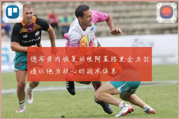 德布劳内恢复训练阿莱格里全力打造以他为核心的战术体系