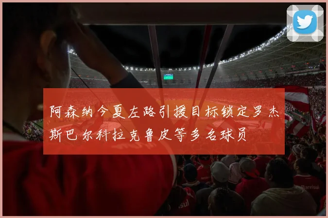 阿森纳今夏左路引援目标锁定罗杰斯巴尔科拉克鲁皮等多名球员