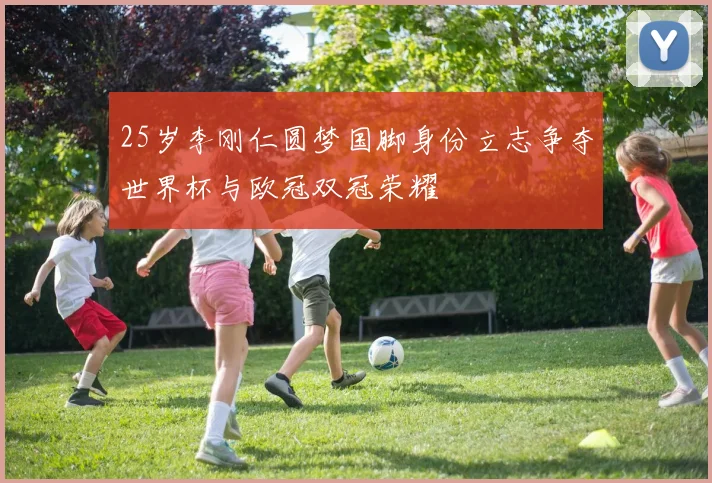 25岁李刚仁圆梦国脚身份立志争夺世界杯与欧冠双冠荣耀