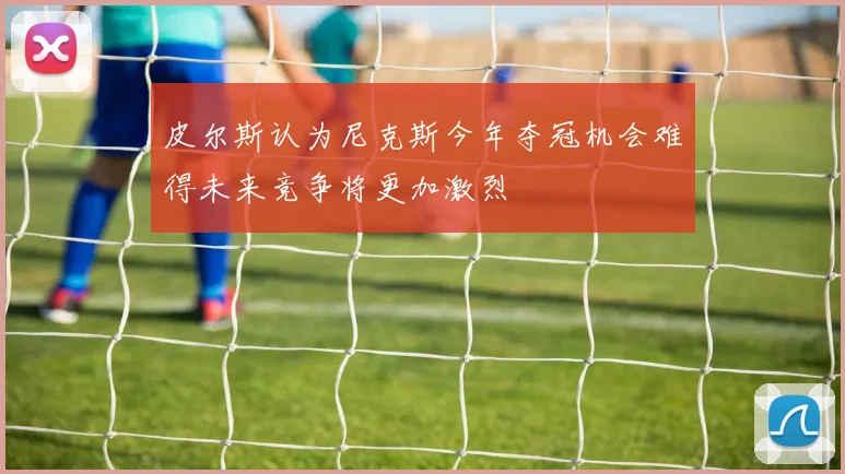 皮尔斯认为尼克斯今年夺冠机会难得未来竞争将更加激烈
