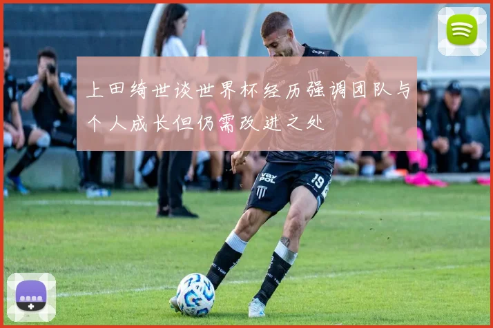 上田绮世谈世界杯经历强调团队与个人成长但仍需改进之处