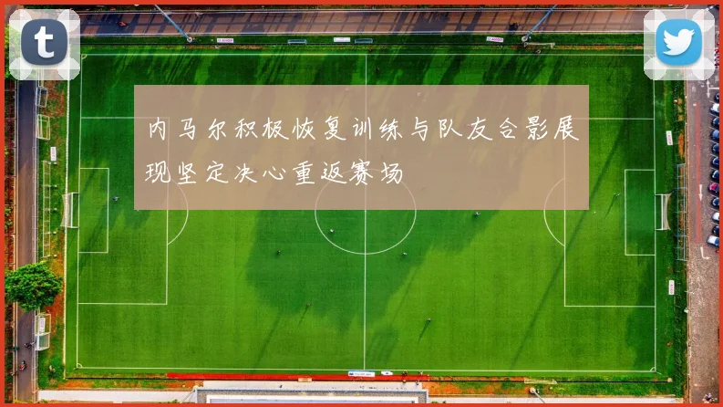 内马尔积极恢复训练与队友合影展现坚定决心重返赛场