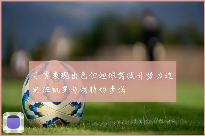 小贾表现出色但控球需提升努力追赶班凯罗与切特的步伐