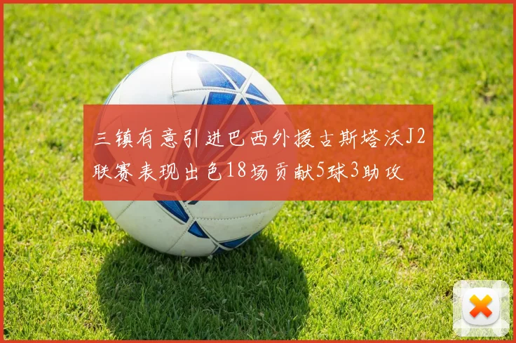 三镇有意引进巴西外援古斯塔沃J2联赛表现出色18场贡献5球3助攻