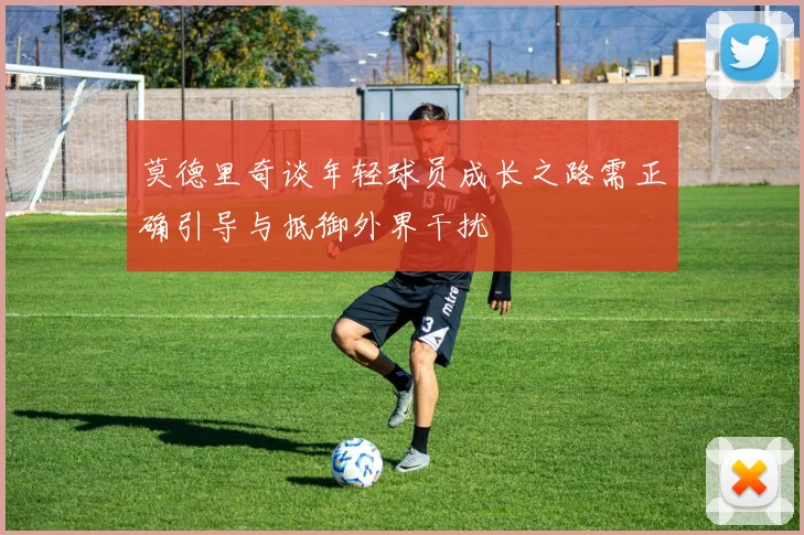 莫德里奇谈年轻球员成长之路需正确引导与抵御外界干扰