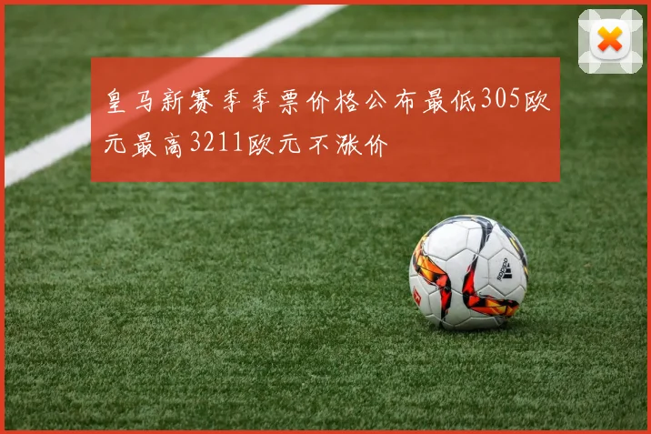 皇马新赛季季票价格公布最低305欧元最高3211欧元不涨价