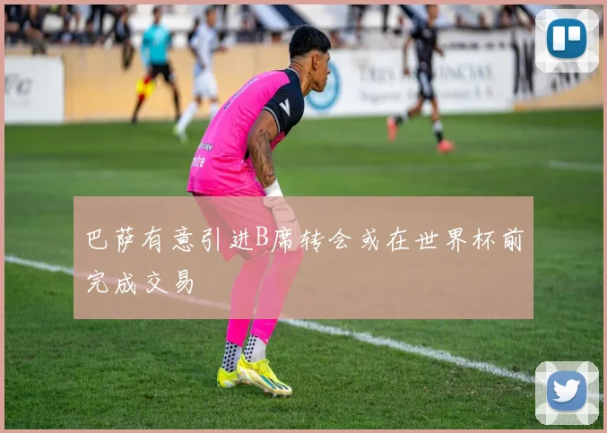 巴萨有意引进B席转会或在世界杯前完成交易