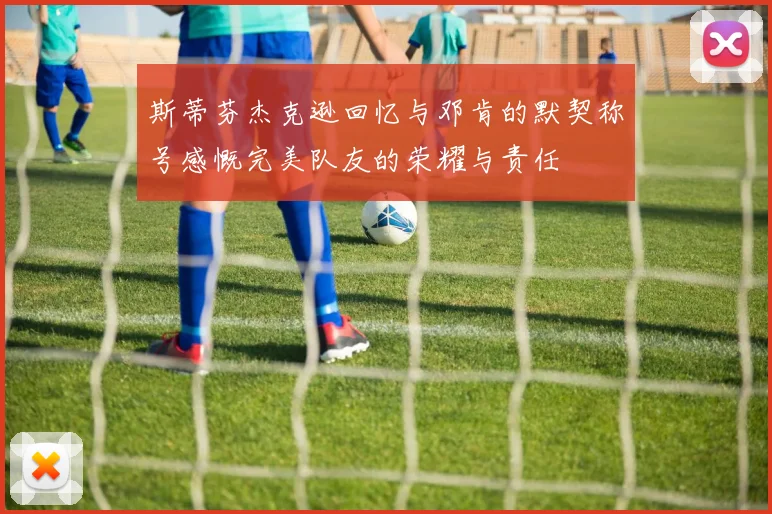 斯蒂芬杰克逊回忆与邓肯的默契称号感慨完美队友的荣耀与责任