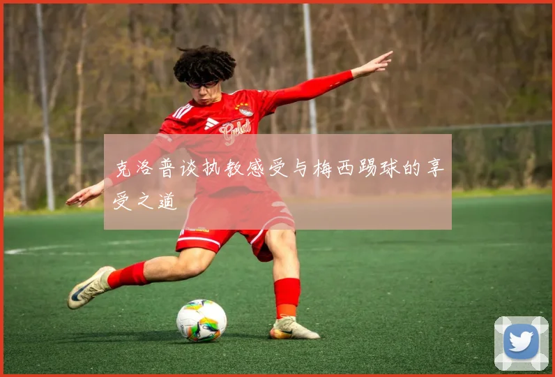克洛普谈执教感受与梅西踢球的享受之道