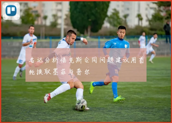 名记分析福克斯合同问题建议用首轮换取墨菲与普尔