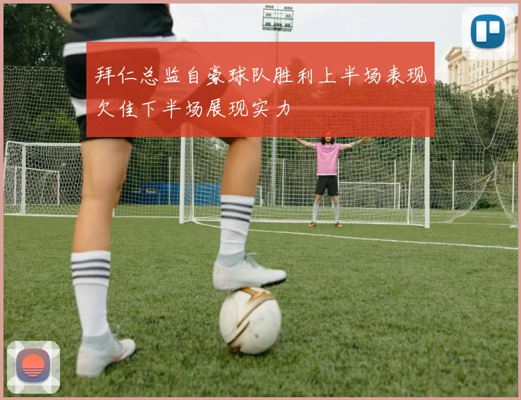 拜仁总监自豪球队胜利上半场表现欠佳下半场展现实力