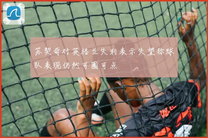 苏契奇对英格兰失利表示失望称球队表现仍然可圈可点