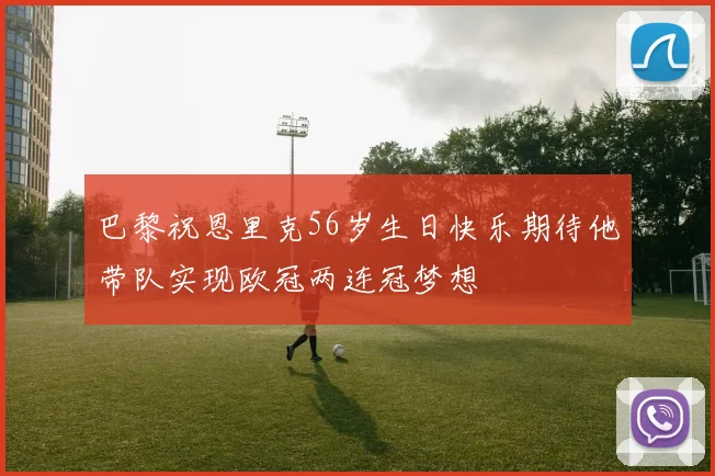 巴黎祝恩里克56岁生日快乐期待他带队实现欧冠两连冠梦想